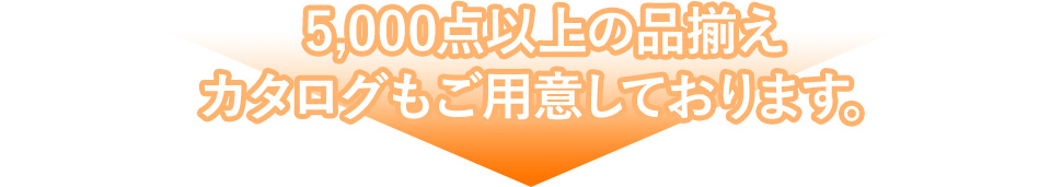 5,000店以上の品揃え　カタログもご用意しております。